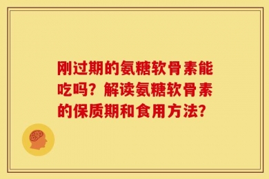 刚过期的氨糖软骨素能吃吗？解读氨糖软骨素的保质期和食用方法？