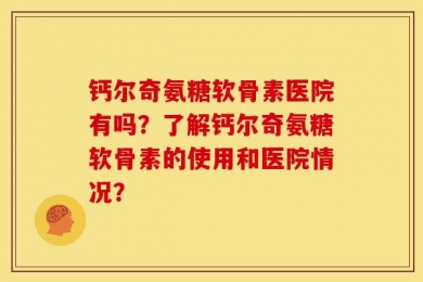 钙尔奇氨糖软骨素医院有吗？了解钙尔奇氨糖软骨素的使用和医院情况？