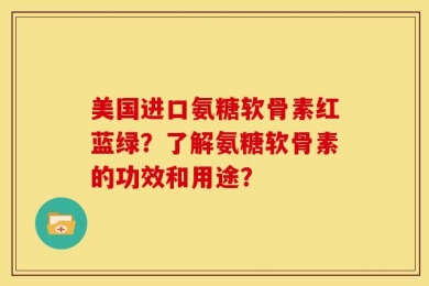 美国进口氨糖软骨素红蓝绿？了解氨糖软骨素的功效和用途？