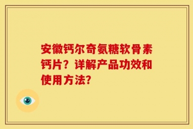 安徽钙尔奇氨糖软骨素钙片？详解产品功效和使用方法？