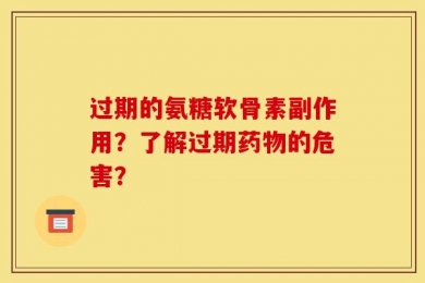过期的氨糖软骨素副作用？了解过期药物的危害？