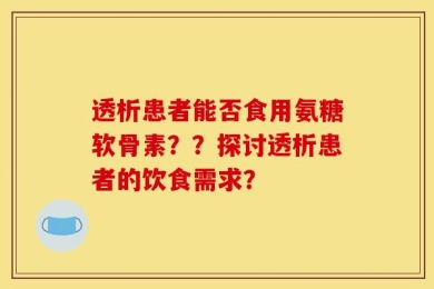 透析患者能否食用氨糖软骨素？？探讨透析患者的饮食需求？