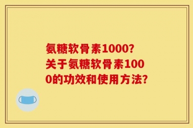 氨糖软骨素1000？关于氨糖软骨素1000的功效和使用方法？