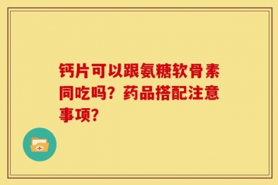 钙片可以跟氨糖软骨素同吃吗？药品搭配注意事项？