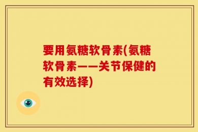 要用氨糖软骨素(氨糖软骨素——关节保健的有效选择)