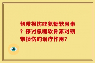 韧带损伤吃氨糖软骨素？探讨氨糖软骨素对韧带损伤的治疗作用？