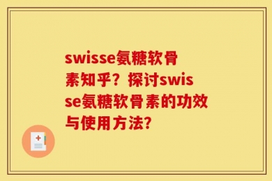 swisse氨糖软骨素知乎？探讨swisse氨糖软骨素的功效与使用方法？