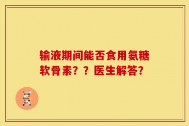 输液期间能否食用氨糖软骨素？？医生解答？