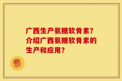 广西生产氨糖软骨素？介绍广西氨糖软骨素的生产和应用？