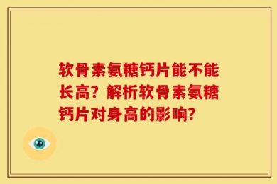 软骨素氨糖钙片能不能长高？解析软骨素氨糖钙片对身高的影响？