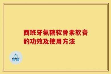 西班牙氨糖软骨素软膏的功效及使用方法