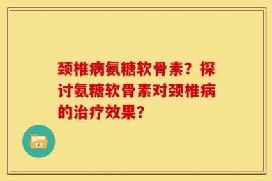 颈椎病氨糖软骨素？探讨氨糖软骨素对颈椎病的治疗效果？