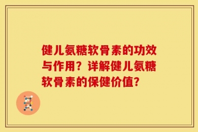 健儿氨糖软骨素的功效与作用？详解健儿氨糖软骨素的保健价值？