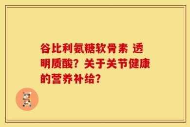 谷比利氨糖软骨素 透明质酸？关于关节健康的营养补给？