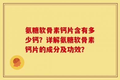 氨糖软骨素钙片含有多少钙？详解氨糖软骨素钙片的成分及功效？