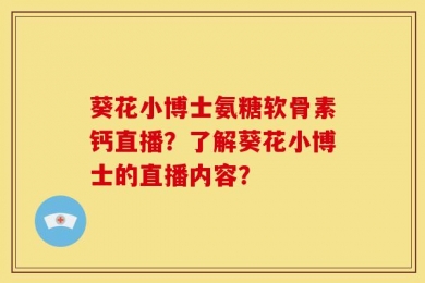 葵花小博士氨糖软骨素钙直播？了解葵花小博士的直播内容？