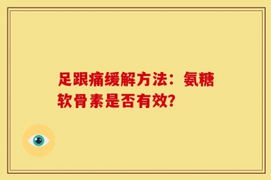 足跟痛缓解方法：氨糖软骨素是否有效？