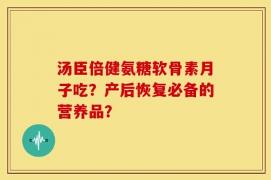 汤臣倍健氨糖软骨素月子吃？产后恢复必备的营养品？