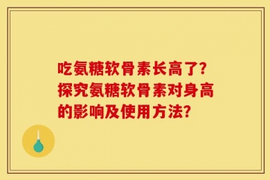 吃氨糖软骨素长高了？探究氨糖软骨素对身高的影响及使用方法？