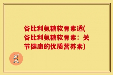 谷比利氨糖软骨素透(谷比利氨糖软骨素：关节健康的优质营养素)