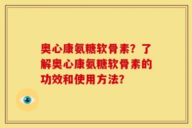 奥心康氨糖软骨素？了解奥心康氨糖软骨素的功效和使用方法？