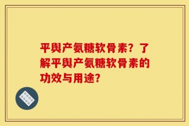 平舆产氨糖软骨素？了解平舆产氨糖软骨素的功效与用途？