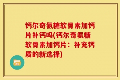 钙尔奇氨糖软骨素加钙片补钙吗(钙尔奇氨糖软骨素加钙片：补充钙质的新选择)