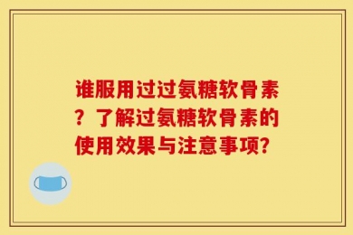 谁服用过过氨糖软骨素？了解过氨糖软骨素的使用效果与注意事项？
