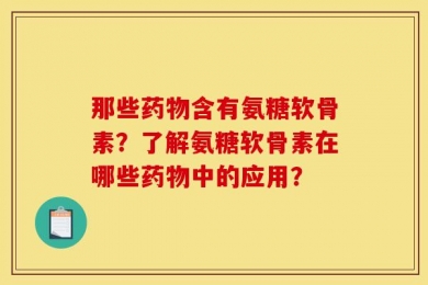 那些药物含有氨糖软骨素？了解氨糖软骨素在哪些药物中的应用？