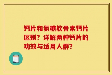 钙片和氨糖软骨素钙片区别？详解两种钙片的功效与适用人群？