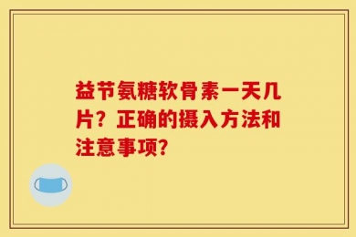 益节氨糖软骨素一天几片？正确的摄入方法和注意事项？