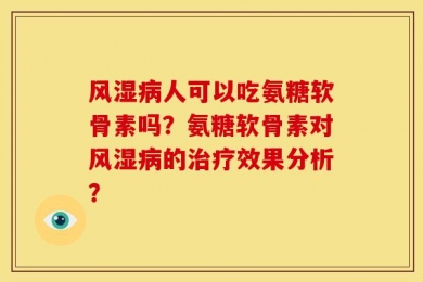 风湿病人可以吃氨糖软骨素吗？氨糖软骨素对风湿病的治疗效果分析？