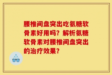 腰椎间盘突出吃氨糖软骨素好用吗？解析氨糖软骨素对腰椎间盘突出的治疗效果？