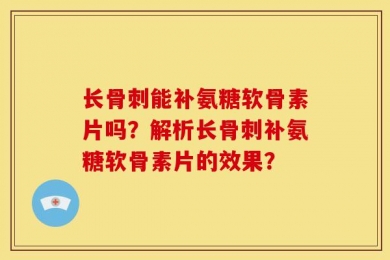 长骨刺能补氨糖软骨素片吗？解析长骨刺补氨糖软骨素片的效果？