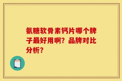氨糖软骨素钙片哪个牌子最好用啊？品牌对比分析？