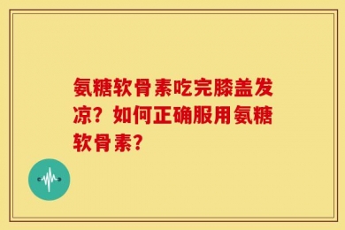 氨糖软骨素吃完膝盖发凉？如何正确服用氨糖软骨素？