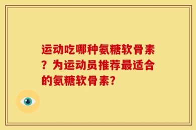 运动吃哪种氨糖软骨素？为运动员推荐最适合的氨糖软骨素？