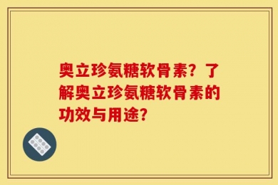 奥立珍氨糖软骨素？了解奥立珍氨糖软骨素的功效与用途？