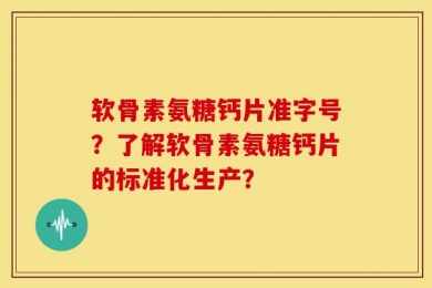软骨素氨糖钙片准字号？了解软骨素氨糖钙片的标准化生产？