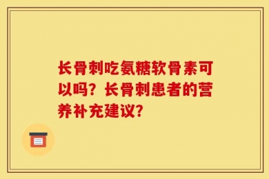 长骨刺吃氨糖软骨素可以吗？长骨刺患者的营养补充建议？