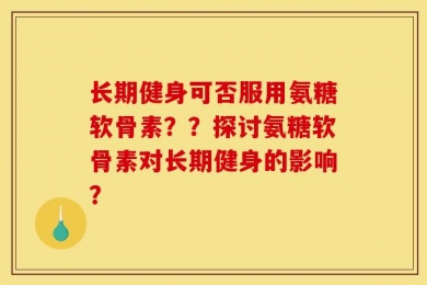 长期健身可否服用氨糖软骨素？？探讨氨糖软骨素对长期健身的影响？