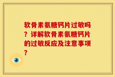 软骨素氨糖钙片过敏吗？详解软骨素氨糖钙片的过敏反应及注意事项？