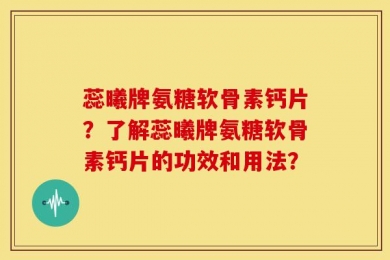 蕊曦牌氨糖软骨素钙片？了解蕊曦牌氨糖软骨素钙片的功效和用法？