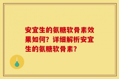 安宜生的氨糖软骨素效果如何？详细解析安宜生的氨糖软骨素？