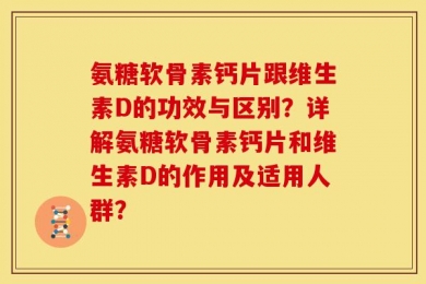 氨糖软骨素钙片跟维生素D的功效与区别？详解氨糖软骨素钙片和维生素D的作用及适用人群？