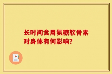 长时间食用氨糖软骨素对身体有何影响？
