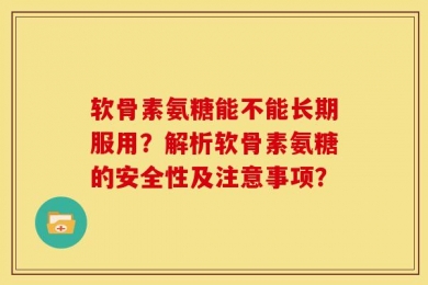 软骨素氨糖能不能长期服用？解析软骨素氨糖的安全性及注意事项？