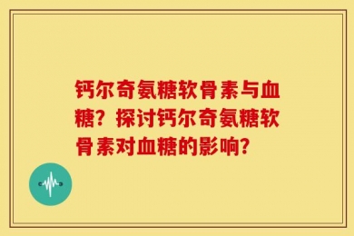 钙尔奇氨糖软骨素与血糖？探讨钙尔奇氨糖软骨素对血糖的影响？