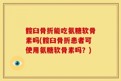 髋臼骨折能吃氨糖软骨素吗(髋臼骨折患者可使用氨糖软骨素吗？)