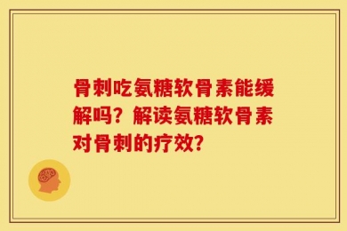 骨刺吃氨糖软骨素能缓解吗？解读氨糖软骨素对骨刺的疗效？
